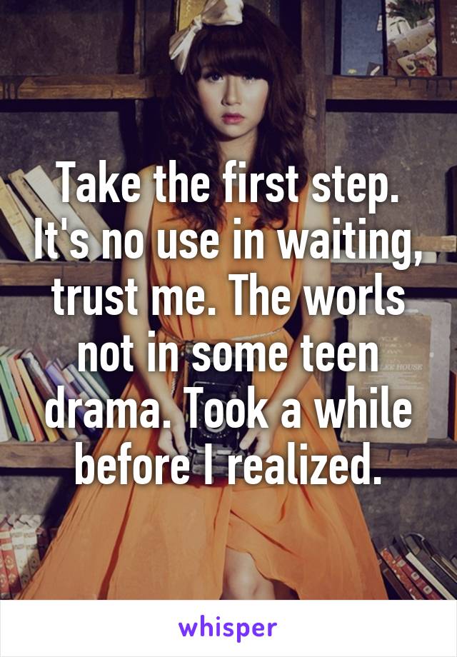 Take the first step. It's no use in waiting, trust me. The worls not in some teen drama. Took a while before I realized.