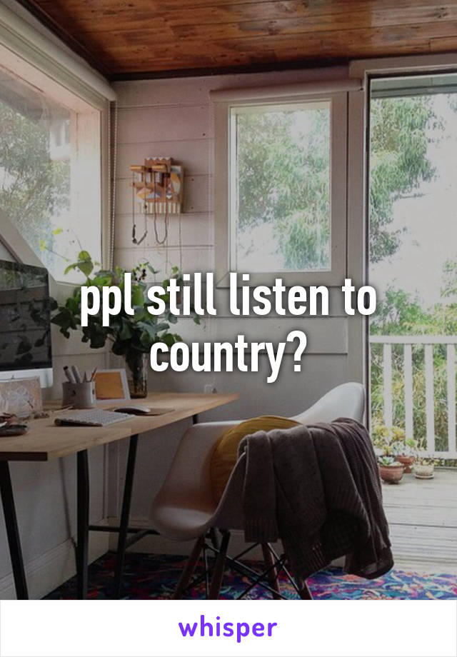 ppl still listen to country?