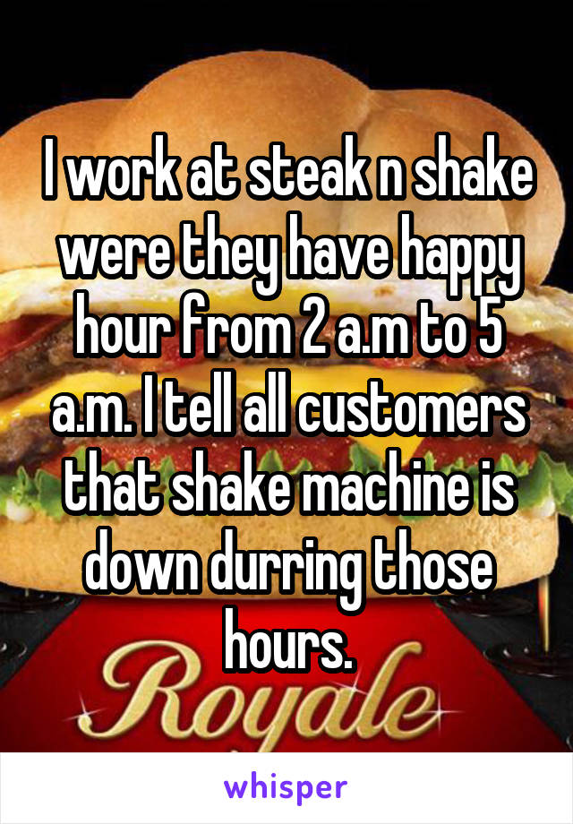 I work at steak n shake were they have happy hour from 2 a.m to 5 a.m. I tell all customers that shake machine is down durring those hours.