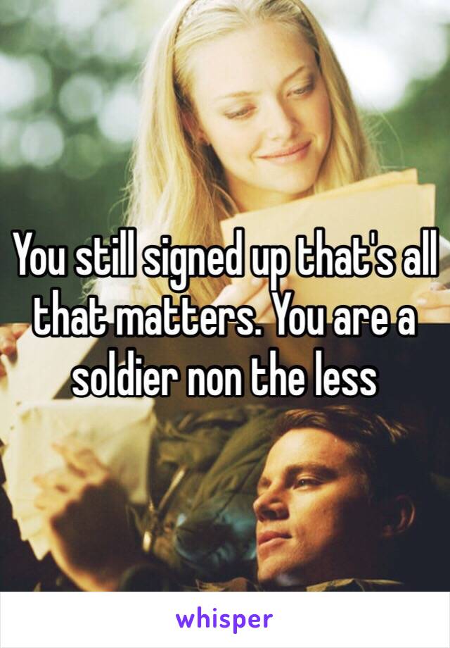 You still signed up that's all that matters. You are a soldier non the less