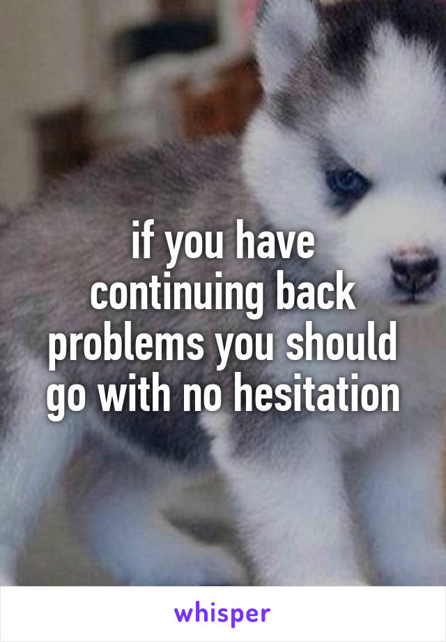 if you have
continuing back
problems you should
go with no hesitation