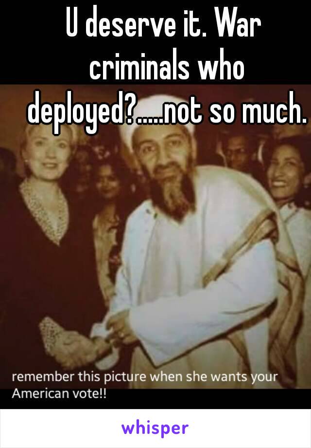 U deserve it. War criminals who deployed?.....not so much.