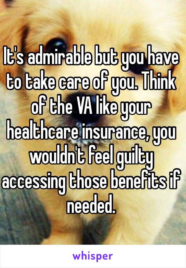 It's admirable but you have to take care of you. Think of the VA like your healthcare insurance, you wouldn't feel guilty accessing those benefits if needed. 