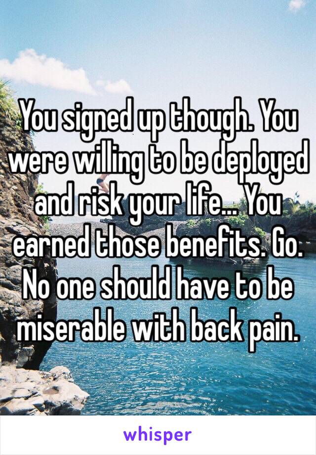 You signed up though. You were willing to be deployed and risk your life... You earned those benefits. Go. No one should have to be miserable with back pain. 