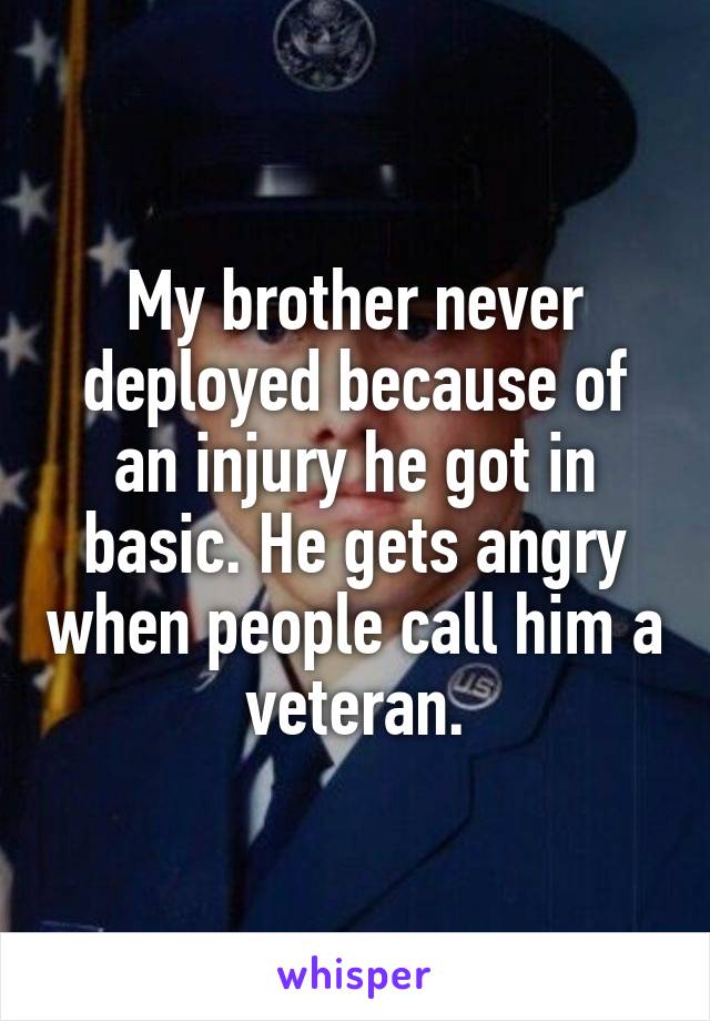 My brother never deployed because of an injury he got in basic. He gets angry when people call him a veteran.