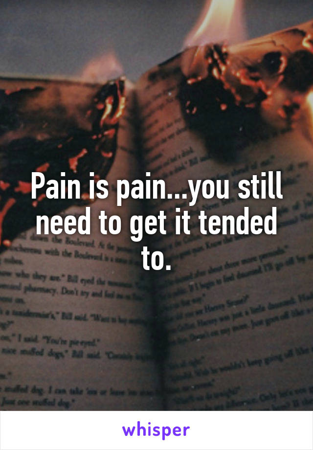 Pain is pain...you still need to get it tended to.