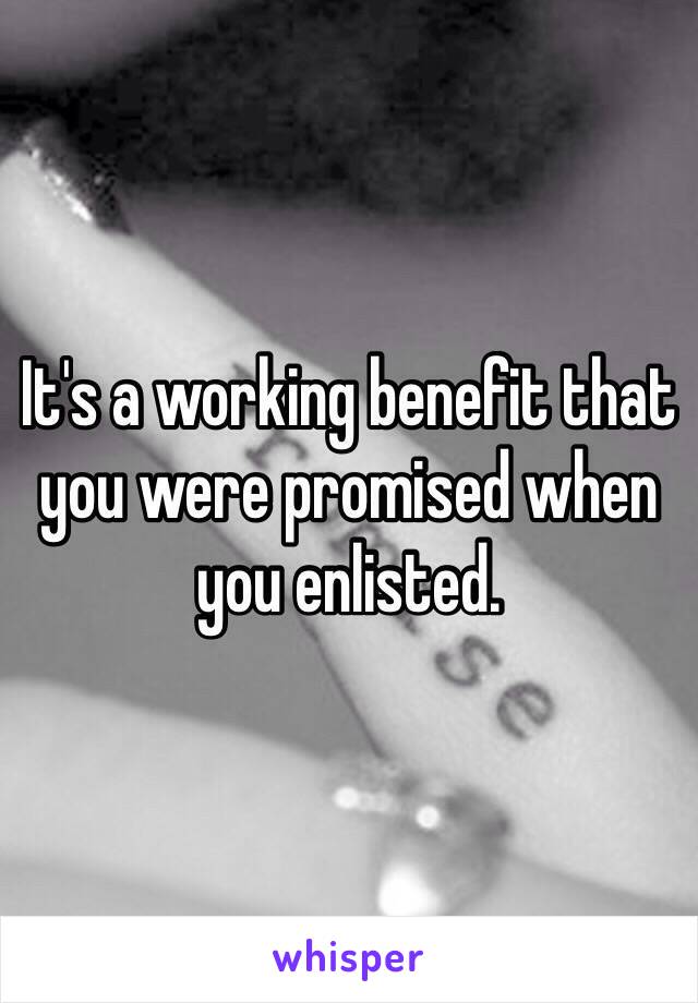 It's a working benefit that you were promised when you enlisted. 