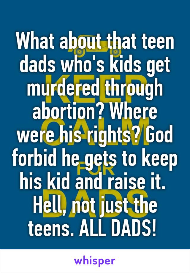 What about that teen dads who's kids get murdered through abortion? Where were his rights? God forbid he gets to keep his kid and raise it. 
Hell, not just the teens. ALL DADS! 