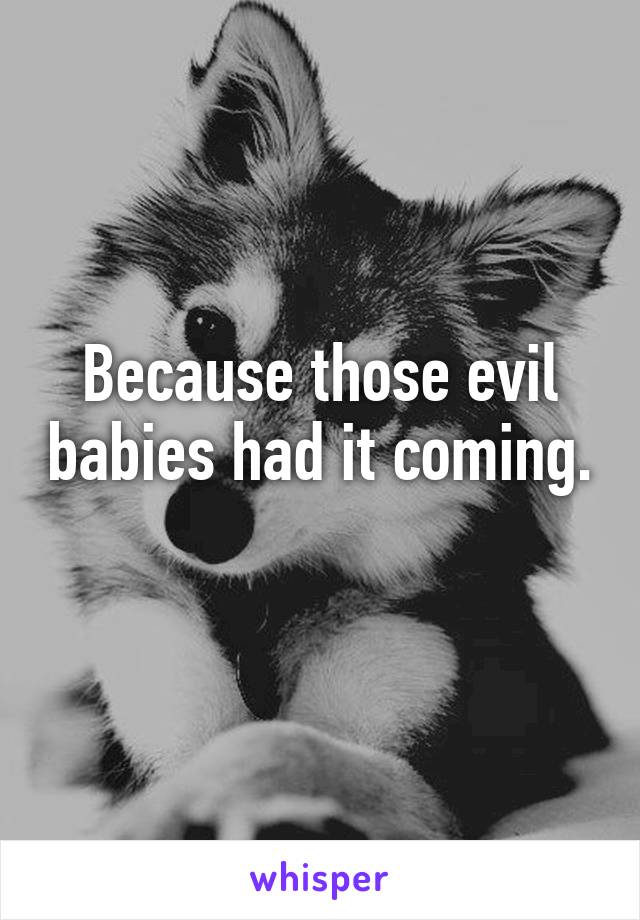 Because those evil babies had it coming. 