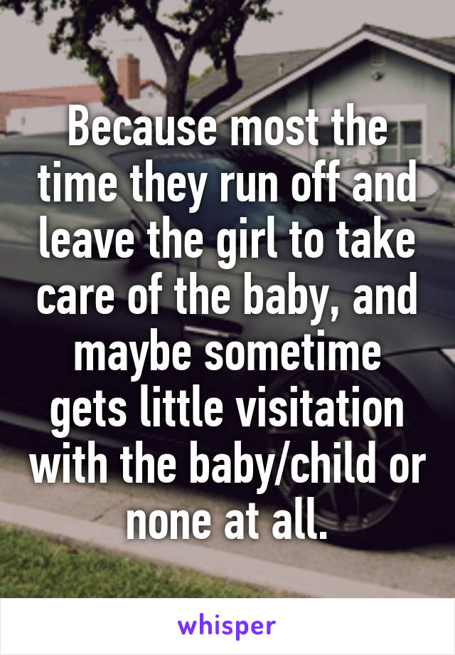 Because most the time they run off and leave the girl to take care of the baby, and maybe sometime gets little visitation with the baby/child or none at all.