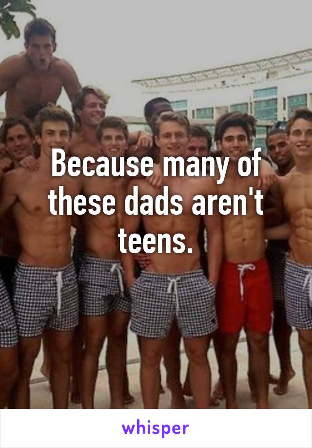 Because many of these dads aren't teens.
