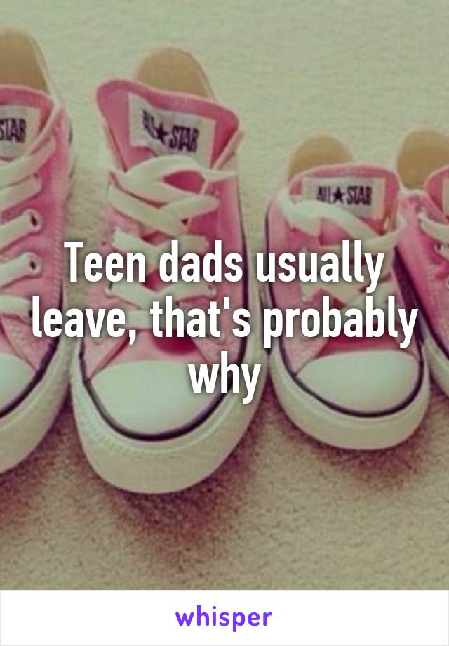 Teen dads usually leave, that's probably why