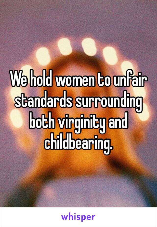 We hold women to unfair standards surrounding both virginity and childbearing. 