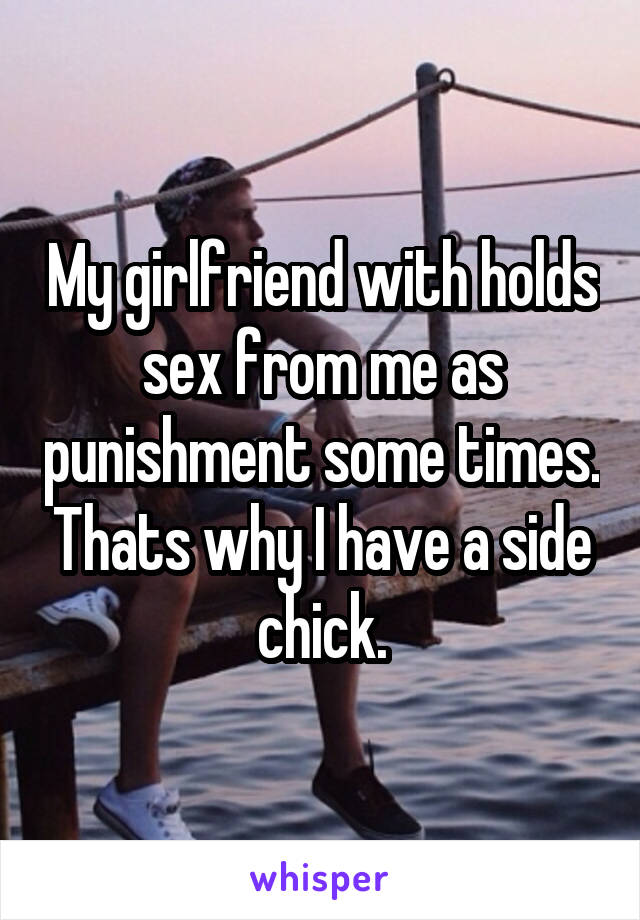 My girlfriend with holds sex from me as punishment some times. Thats why I have a side chick.