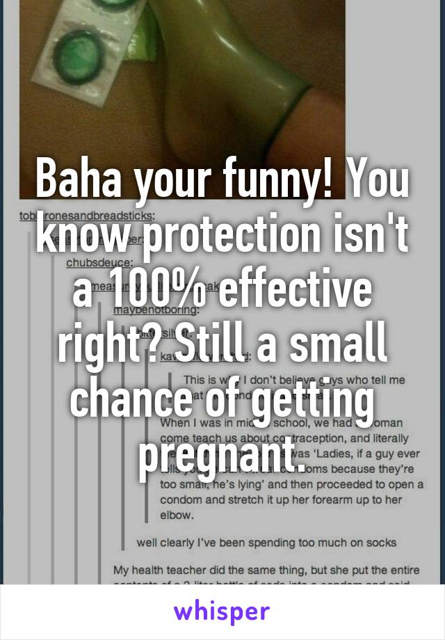 Baha your funny! You know protection isn't a 100% effective right? Still a small chance of getting pregnant.