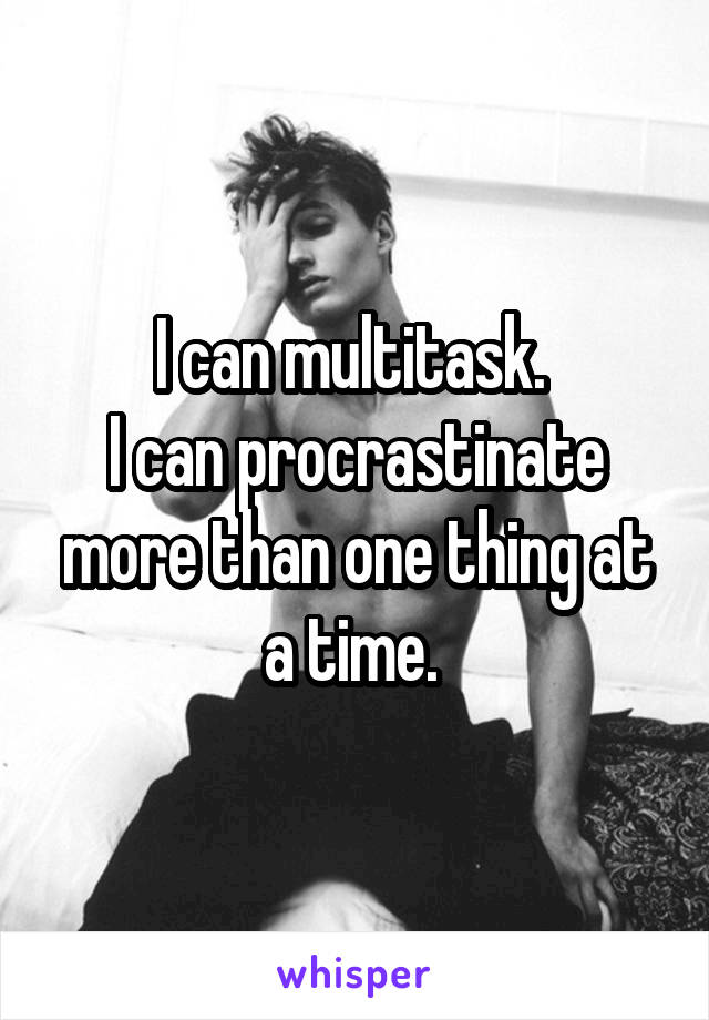I can multitask. 
I can procrastinate more than one thing at a time. 