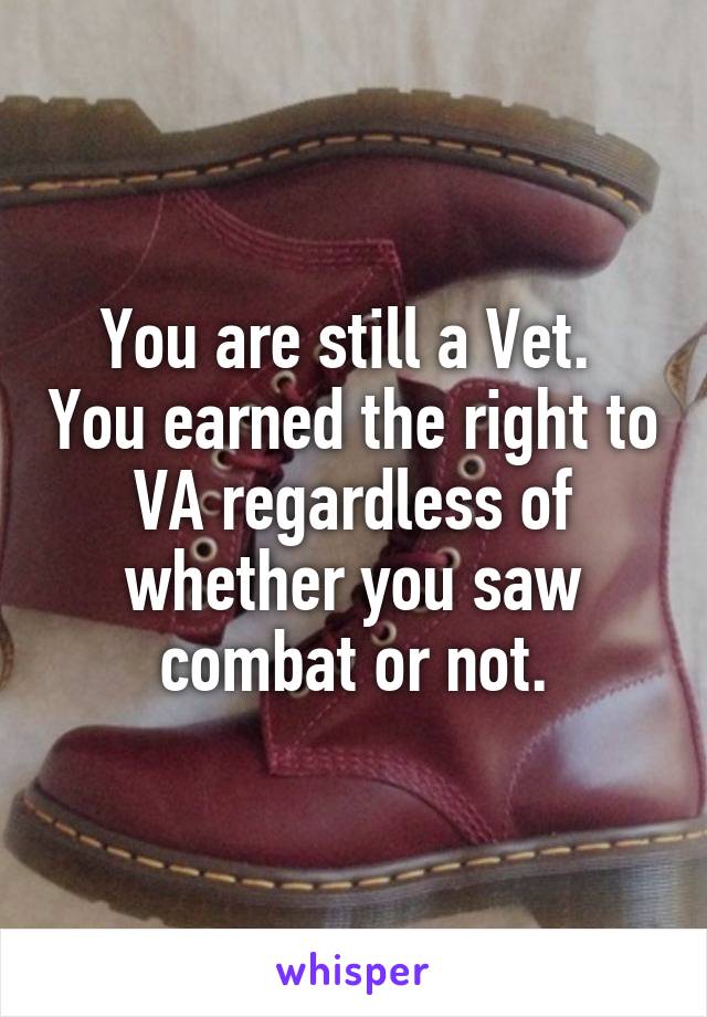 You are still a Vet.  You earned the right to VA regardless of whether you saw combat or not.