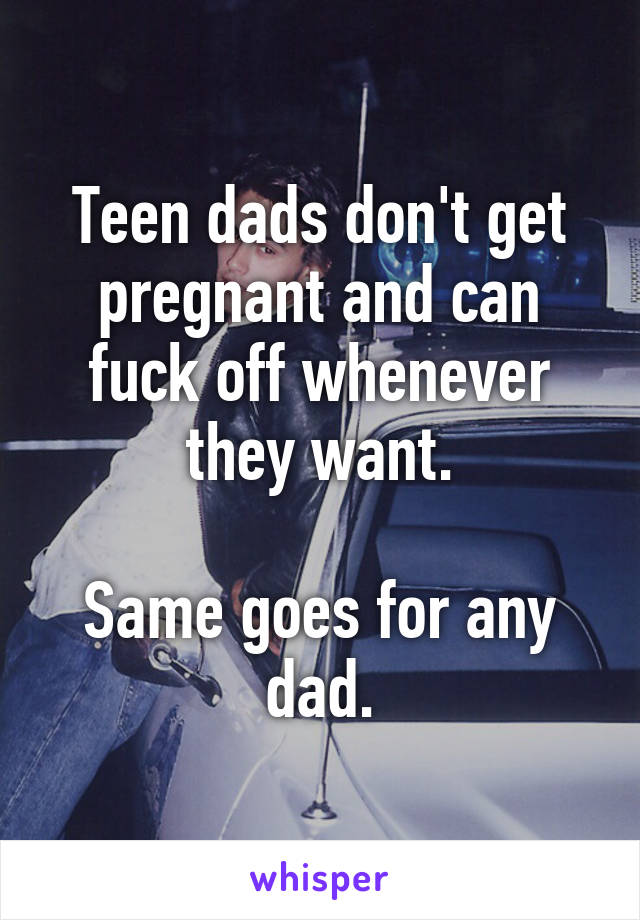 Teen dads don't get pregnant and can fuck off whenever they want.

Same goes for any dad.