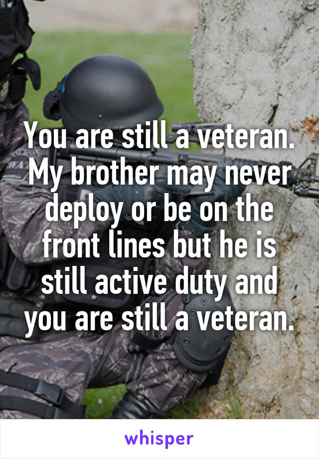 You are still a veteran. My brother may never deploy or be on the front lines but he is still active duty and you are still a veteran.