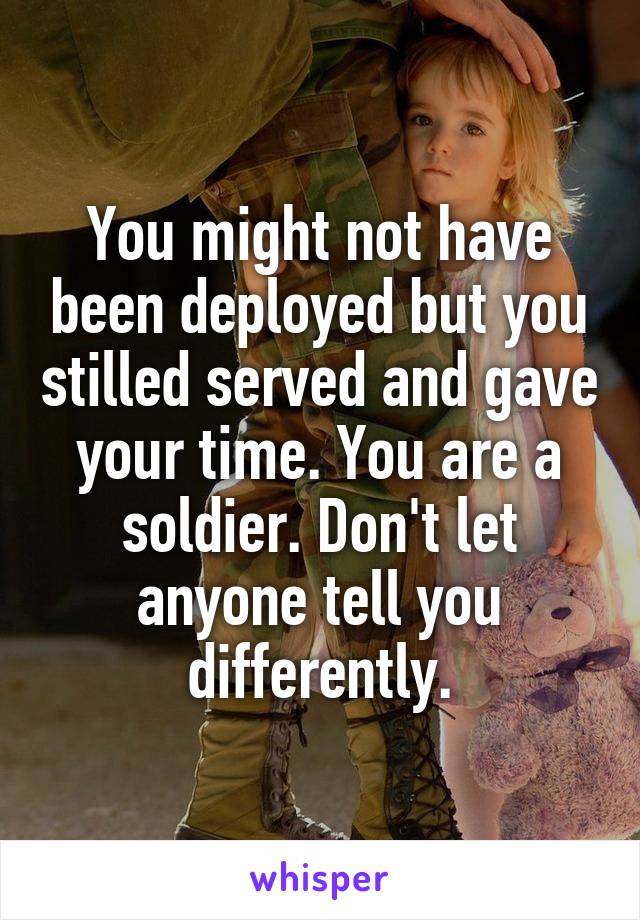 You might not have been deployed but you stilled served and gave your time. You are a soldier. Don't let anyone tell you differently.