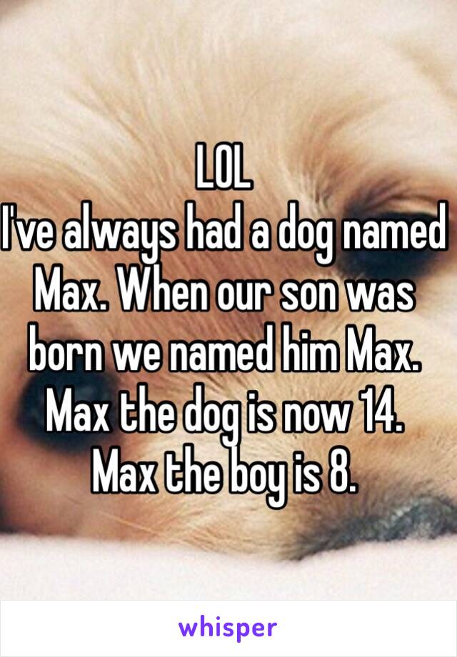 LOL
I've always had a dog named Max. When our son was born we named him Max. Max the dog is now 14. 
Max the boy is 8. 