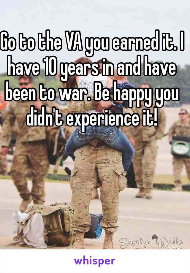Go to the VA you earned it. I have 10 years in and have been to war. Be happy you didn't experience it!  