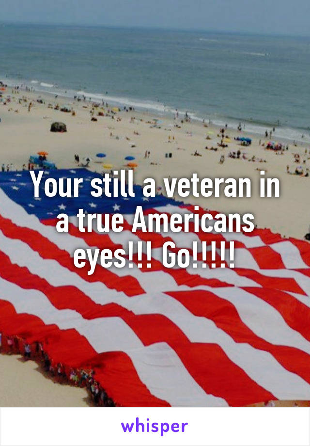 Your still a veteran in a true Americans eyes!!! Go!!!!!