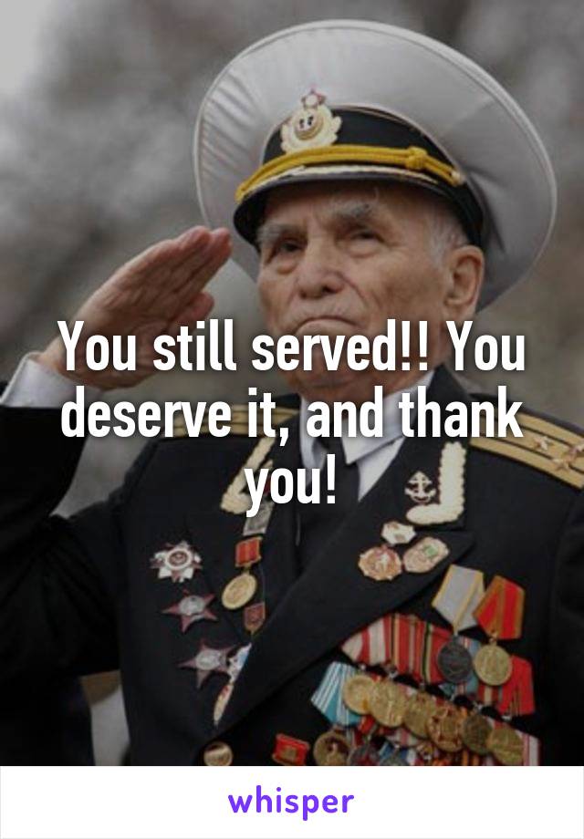 You still served!! You deserve it, and thank you!