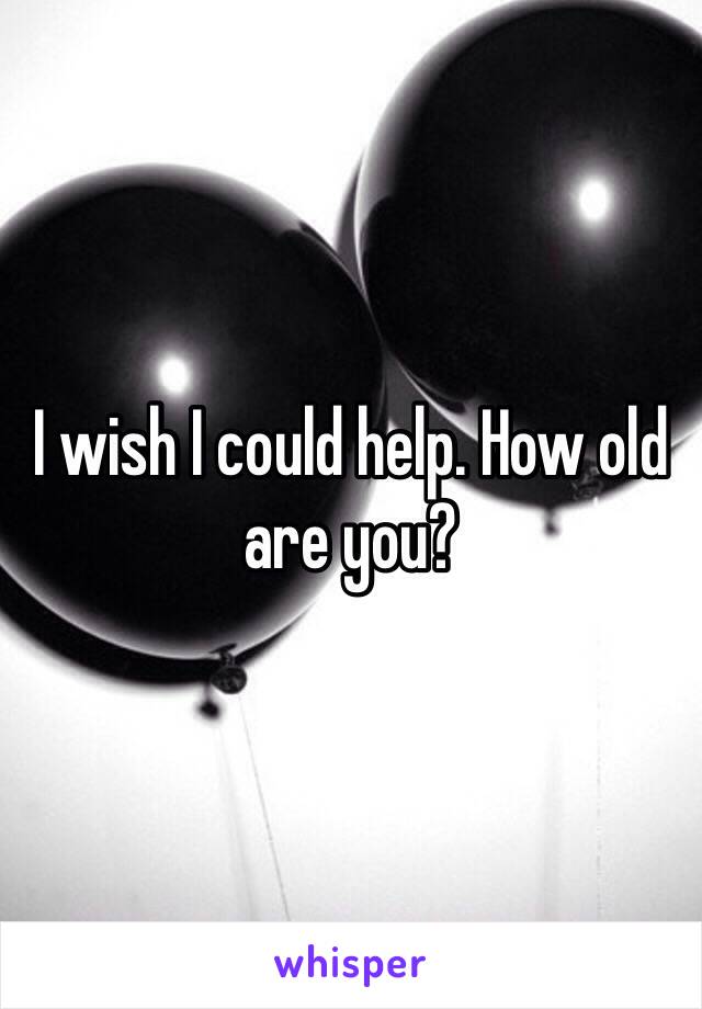 I wish I could help. How old are you? 