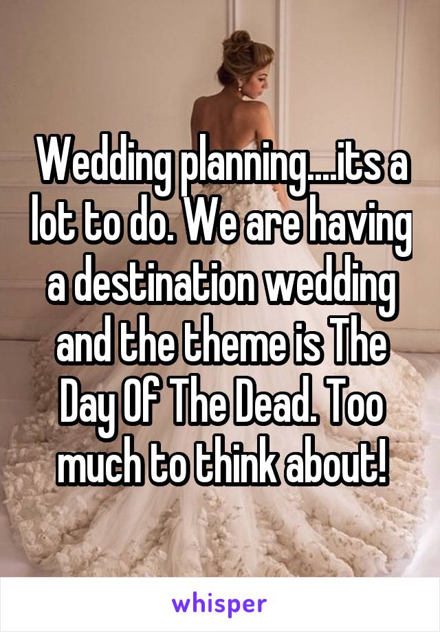 Wedding planning....its a lot to do. We are having a destination wedding and the theme is The Day Of The Dead. Too much to think about!