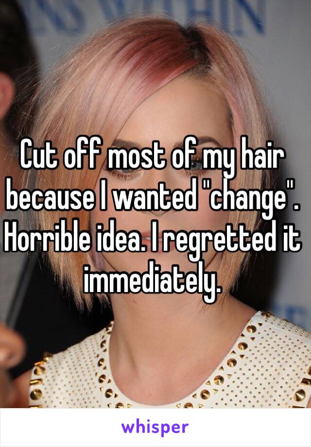 Cut off most of my hair because I wanted "change". Horrible idea. I regretted it immediately. 