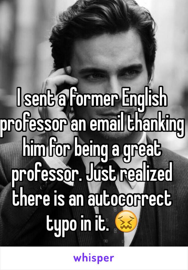 I sent a former English professor an email thanking him for being a great professor. Just realized there is an autocorrect typo in it. 😖