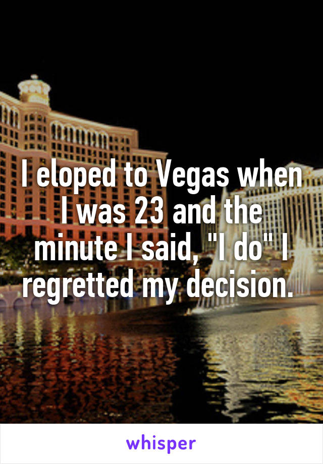 I eloped to Vegas when I was 23 and the minute I said, "I do" I regretted my decision. 