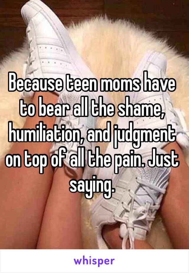 Because teen moms have to bear all the shame, humiliation, and judgment on top of all the pain. Just saying. 