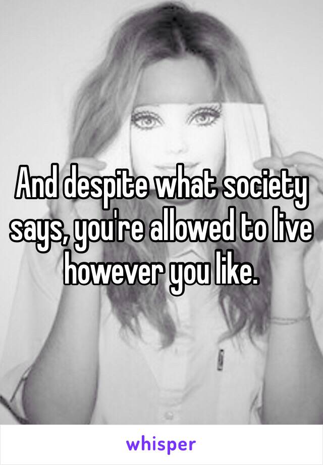 And despite what society says, you're allowed to live however you like. 