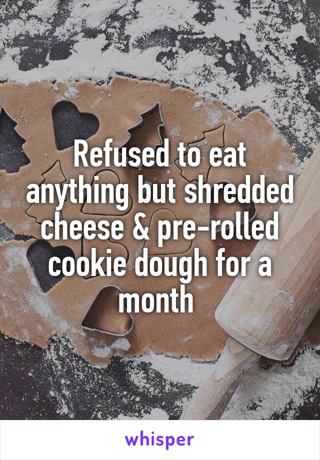 Refused to eat anything but shredded cheese & pre-rolled cookie dough for a month 