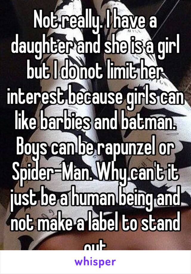 Not really. I have a daughter and she is a girl but I do not limit her interest because girls can like barbies and batman. Boys can be rapunzel or Spider-Man. Why can't it just be a human being and not make a label to stand out