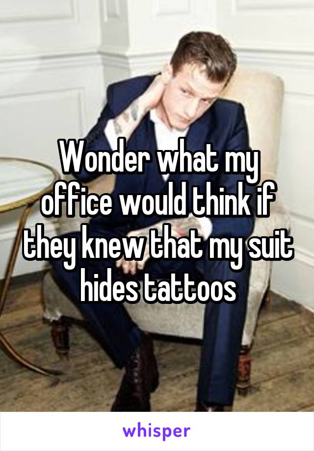 Wonder what my office would think if they knew that my suit hides tattoos