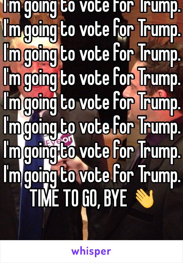 I'm going to vote for Trump. I'm going to vote for Trump. I'm going to vote for Trump. I'm going to vote for Trump. I'm going to vote for Trump. I'm going to vote for Trump. I'm going to vote for Trump. I'm going to vote for Trump. TIME TO GO, BYE 👋