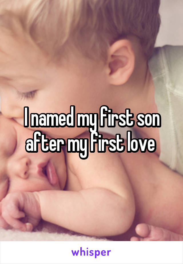 I named my first son after my first love 