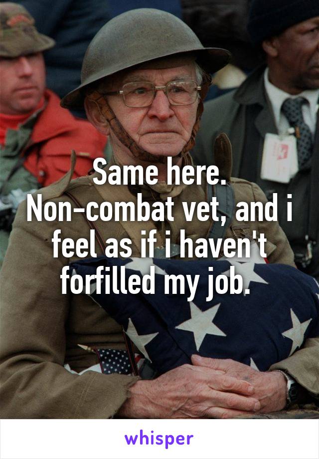 Same here. Non-combat vet, and i feel as if i haven't forfilled my job. 