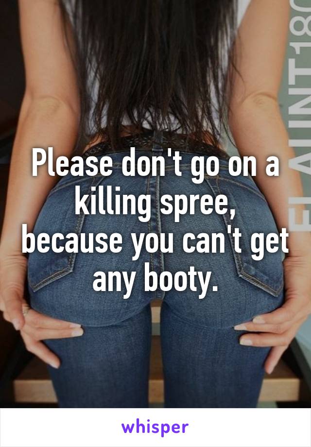 Please don't go on a killing spree, because you can't get any booty.
