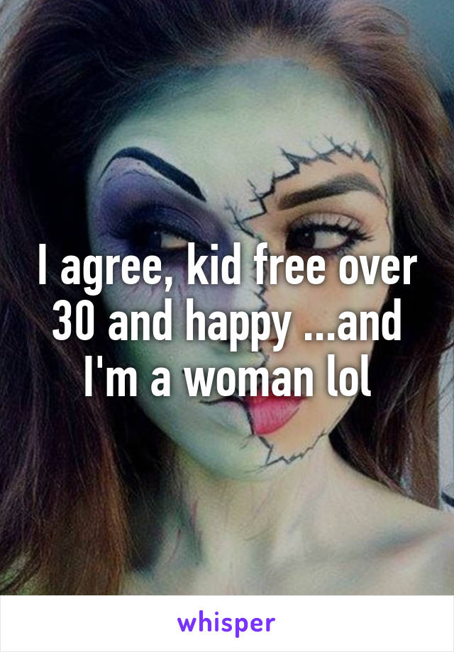 I agree, kid free over 30 and happy ...and I'm a woman lol