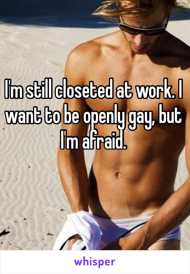 I'm still closeted at work. I want to be openly gay, but I'm afraid. 
