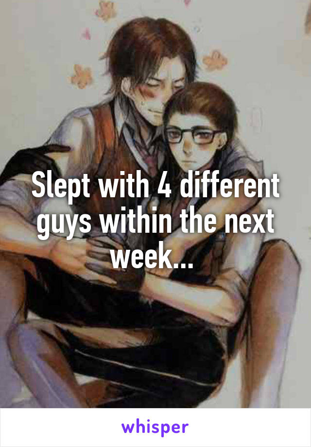 Slept with 4 different guys within the next week... 