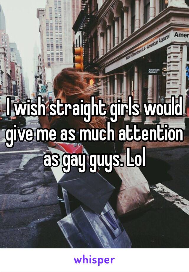 I wish straight girls would give me as much attention as gay guys. Lol