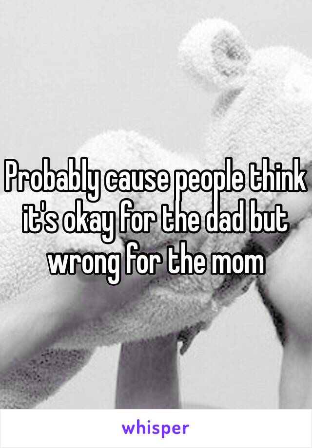Probably cause people think it's okay for the dad but wrong for the mom