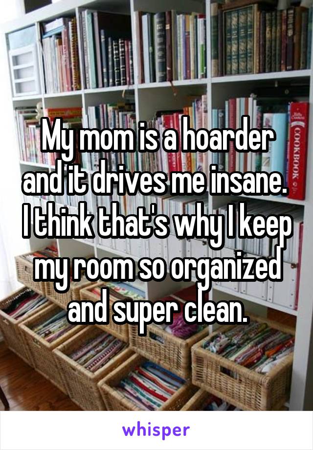 My mom is a hoarder and it drives me insane.  I think that's why I keep my room so organized and super clean.