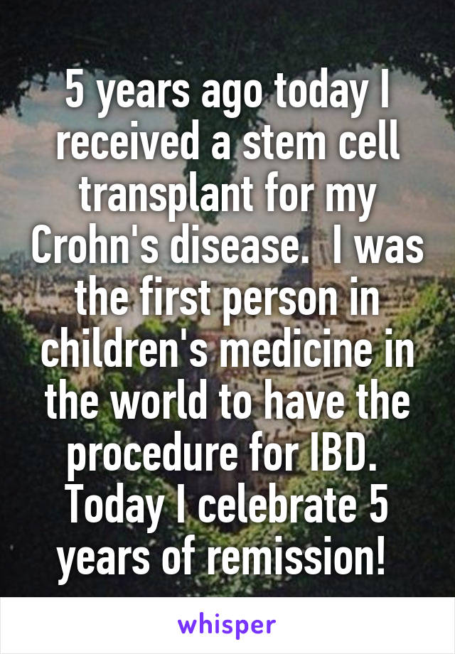 5 years ago today I received a stem cell transplant for my Crohn's disease.  I was the first person in children's medicine in the world to have the procedure for IBD.  Today I celebrate 5 years of remission! 