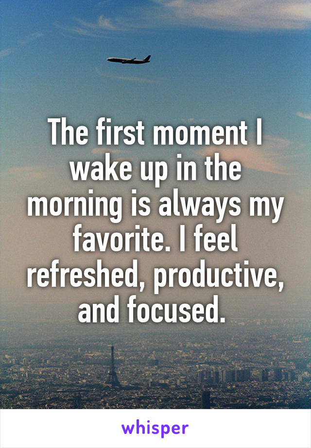 The first moment I wake up in the morning is always my favorite. I feel refreshed, productive, and focused. 